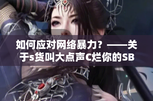 如何应对网络暴力？——关于s货叫大点声C烂你的SB的思考