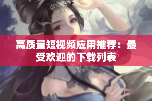 高质量短视频应用推荐：最受欢迎的下载列表