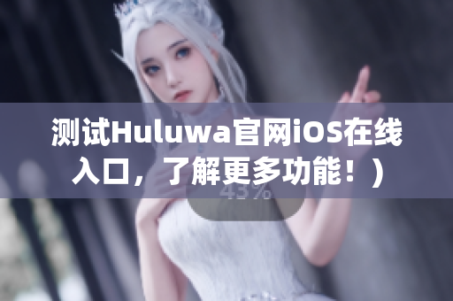 测试Huluwa官网iOS在线入口，了解更多功能！)