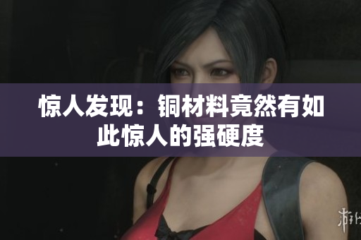 惊人发现：铜材料竟然有如此惊人的强硬度