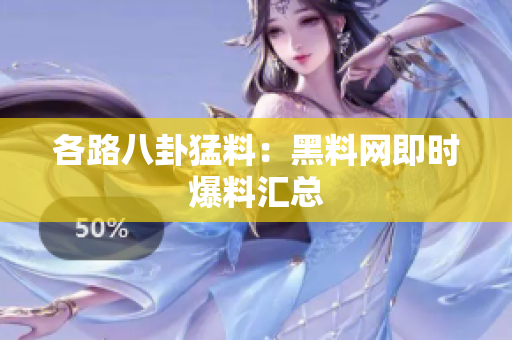 各路八卦猛料：黑料网即时爆料汇总