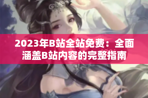 2023年B站全站免费：全面涵盖B站内容的完整指南