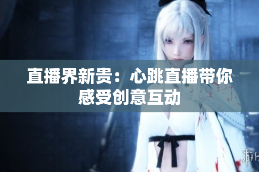 直播界新贵：心跳直播带你感受创意互动