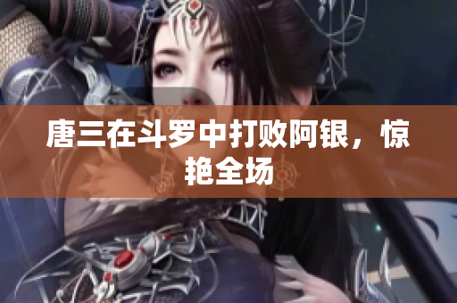 唐三在斗罗中打败阿银，惊艳全场