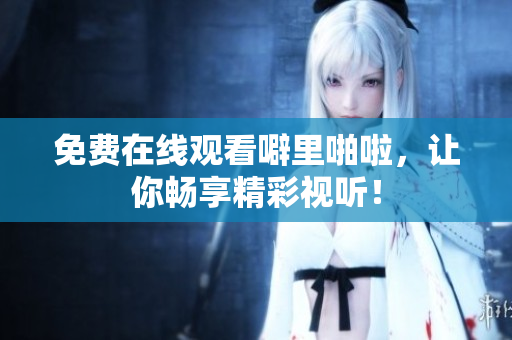 免费在线观看噼里啪啦，让你畅享精彩视听！