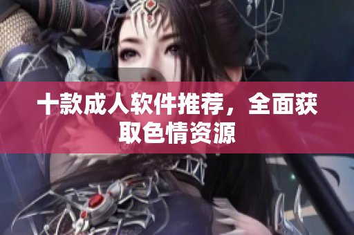 十款成人软件推荐，全面获取色情资源