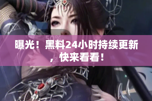 曝光！黑料24小时持续更新，快来看看！