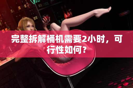 完整拆解桶机需要2小时，可行性如何？