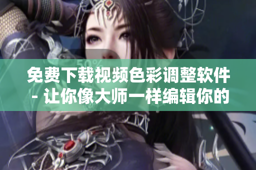 免费下载视频色彩调整软件 - 让你像大师一样编辑你的大片！