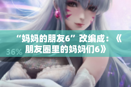“妈妈的朋友6”改编成：《朋友圈里的妈妈们6》