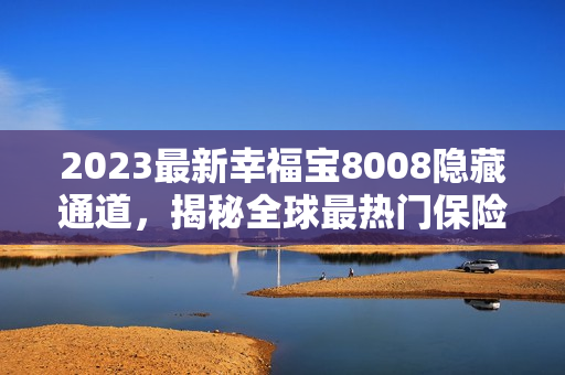 2023最新幸福宝8008隐藏通道，揭秘全球最热门保险产品！