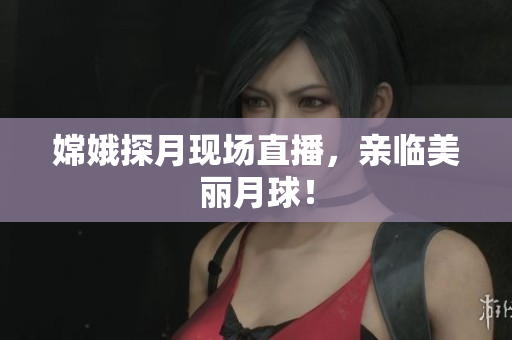 嫦娥探月现场直播，亲临美丽月球！