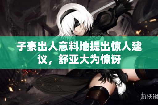 子豪出人意料地提出惊人建议，舒亚大为惊讶