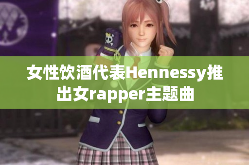 女性饮酒代表Hennessy推出女rapper主题曲