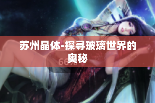 苏州晶体-探寻玻璃世界的奥秘