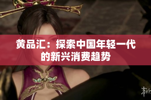 黄品汇：探索中国年轻一代的新兴消费趋势