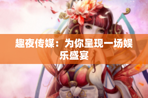 趣夜传媒：为你呈现一场娱乐盛宴