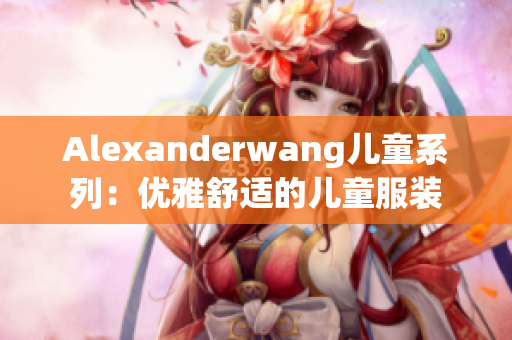 Alexanderwang儿童系列：优雅舒适的儿童服装