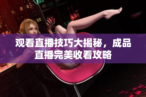 观看直播技巧大揭秘，成品直播完美收看攻略