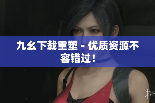 九幺下载重塑 - 优质资源不容错过！