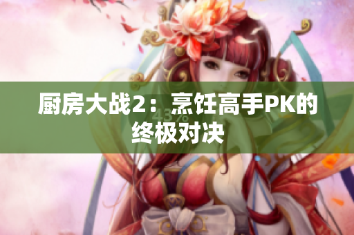 厨房大战2：烹饪高手PK的终极对决