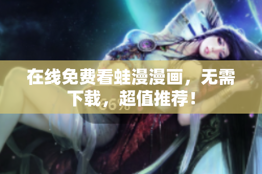 在线免费看蛙漫漫画，无需下载，超值推荐！