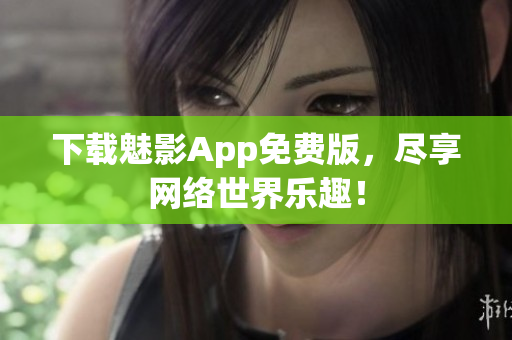 下载魅影App免费版，尽享网络世界乐趣！