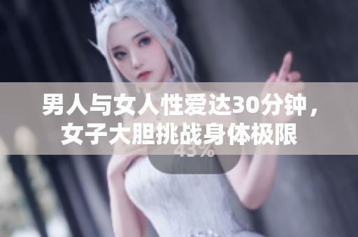 男人与女人性爱达30分钟，女子大胆挑战身体极限