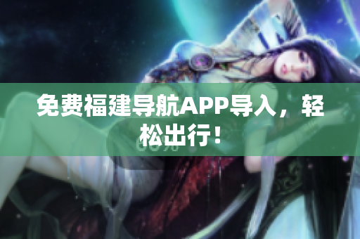 免费福建导航APP导入，轻松出行！