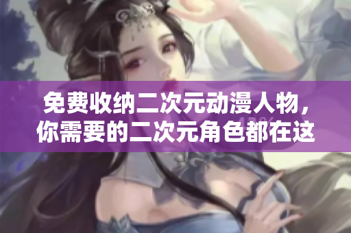 免费收纳二次元动漫人物，你需要的二次元角色都在这里！