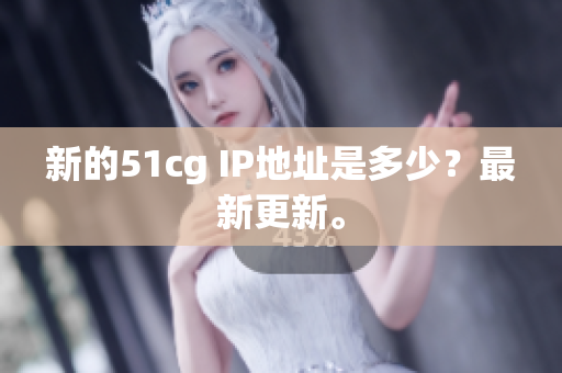 新的51cg IP地址是多少？最新更新。