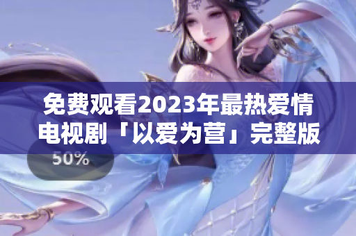 免费观看2023年最热爱情电视剧「以爱为营」完整版
