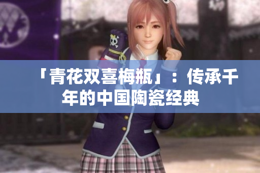 「青花双喜梅瓶」：传承千年的中国陶瓷经典