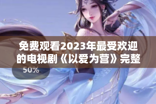免费观看2023年最受欢迎的电视剧《以爱为营》完整版