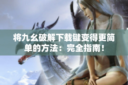 将九幺破解下载键变得更简单的方法：完全指南！