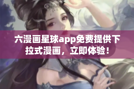 六漫画星球app免费提供下拉式漫画，立即体验！