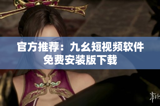 官方推荐：九幺短视频软件免费安装版下载
