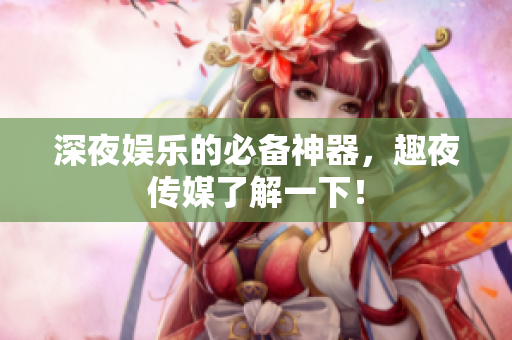 深夜娱乐的必备神器，趣夜传媒了解一下！