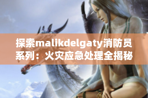 探索malikdelgaty消防员系列：火灾应急处理全揭秘