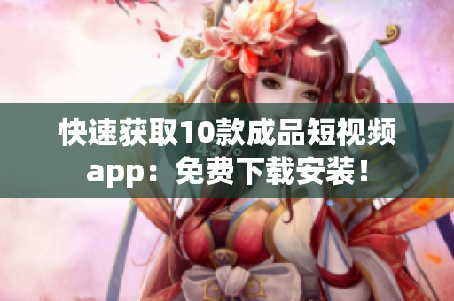 快速获取10款成品短视频app：免费下载安装！