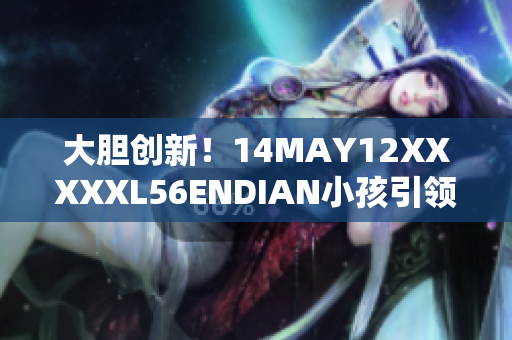 大胆创新！14MAY12XXXXXL56ENDIAN小孩引领网络时代