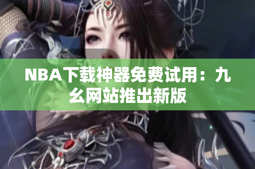 NBA下载神器免费试用：九幺网站推出新版