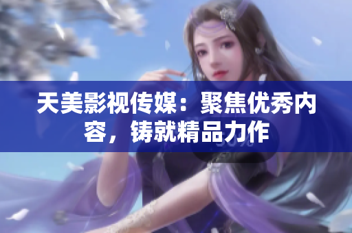 天美影视传媒：聚焦优秀内容，铸就精品力作