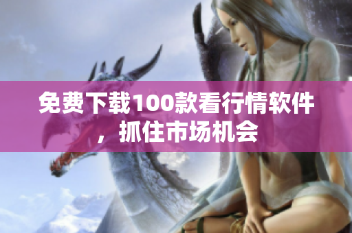 免费下载100款看行情软件，抓住市场机会