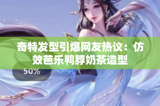 奇特发型引爆网友热议：仿效芭乐鸭脖奶茶造型