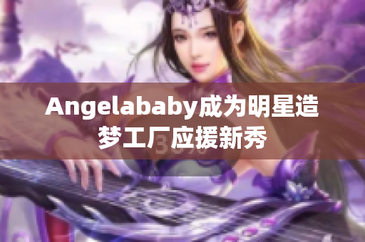 Angelababy成为明星造梦工厂应援新秀