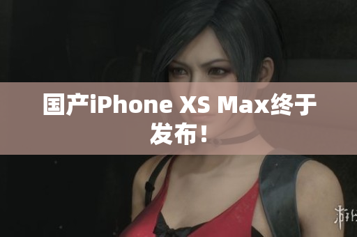 国产iPhone XS Max终于发布！