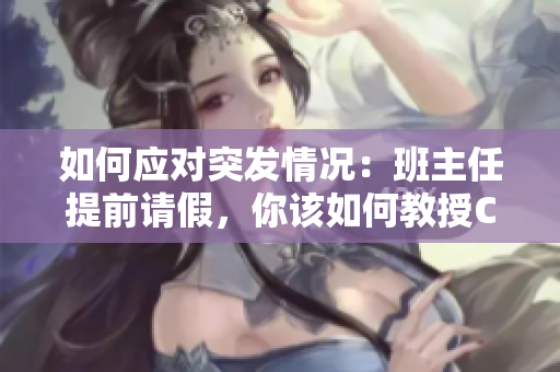 如何应对突发情况：班主任提前请假，你该如何教授C1课程？