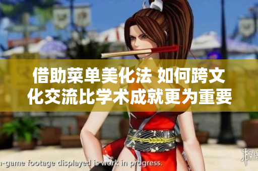 借助菜单美化法 如何跨文化交流比学术成就更为重要？