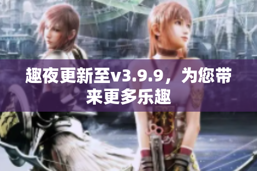 趣夜更新至v3.9.9，为您带来更多乐趣